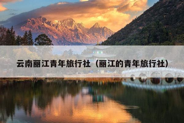 云南丽江青年旅行社（丽江的青年旅行社）