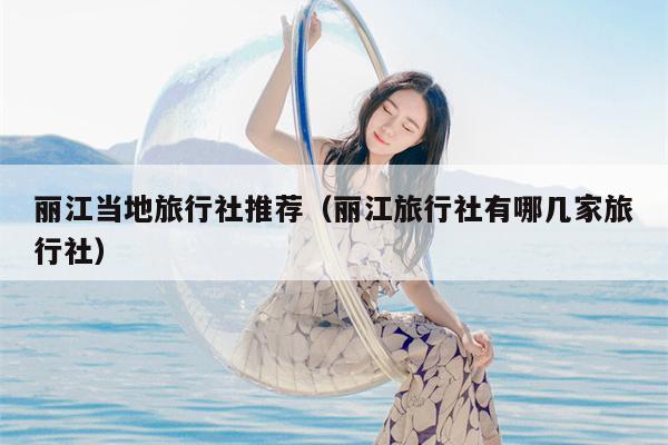 丽江当地旅行社推荐（丽江旅行社有哪几家旅行社）