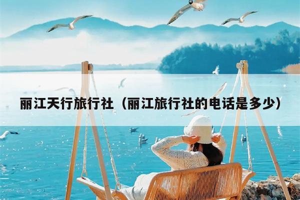 丽江天行旅行社（丽江旅行社的电话是多少）