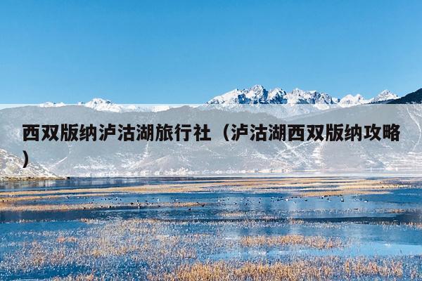 西双版纳泸沽湖旅行社（泸沽湖西双版纳攻略）