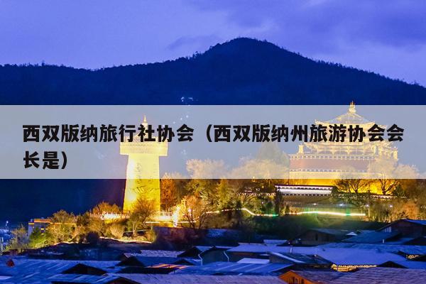 西双版纳旅行社协会（西双版纳州旅游协会会长是）