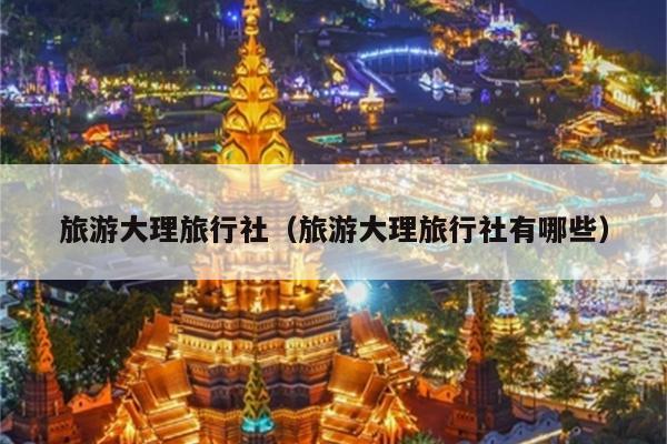 旅游大理旅行社（旅游大理旅行社有哪些）