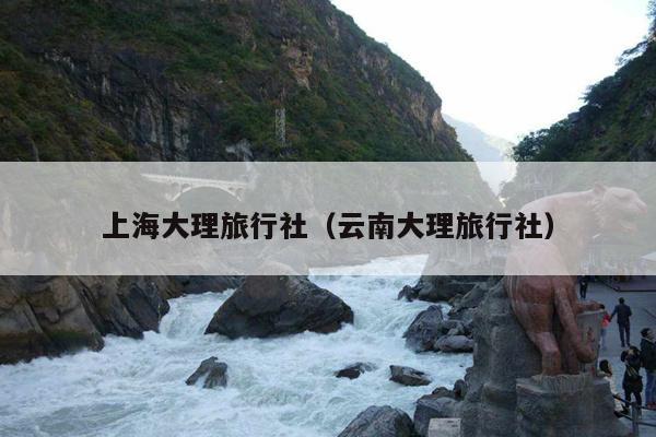上海大理旅行社（云南大理旅行社）