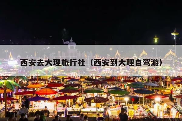 西安去大理旅行社（西安到大理自驾游）