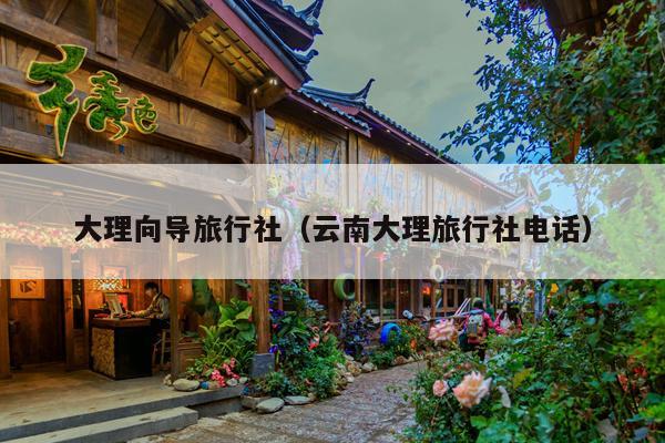 大理向导旅行社（云南大理旅行社电话）