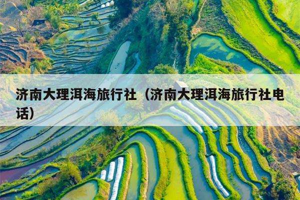 济南大理洱海旅行社（济南大理洱海旅行社电话）