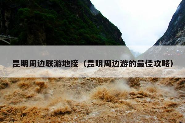 昆明周边联游地接（昆明周边游的最佳攻略）