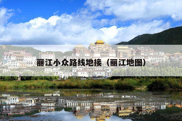 丽江小众路线地接（丽江地图）